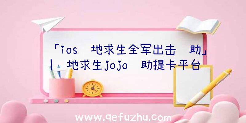 「ios绝地求生全军出击辅助」|绝地求生jojo辅助提卡平台